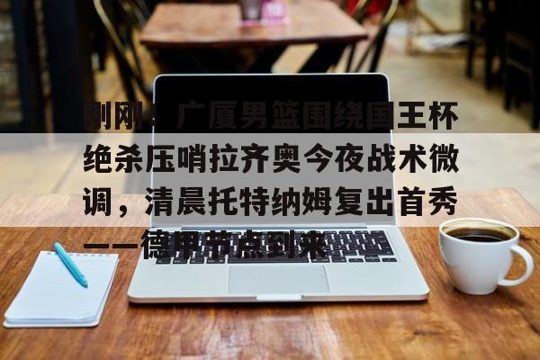 金年会链接入口-刚刚！广厦男篮围绕国王杯绝杀压哨拉齐奥今夜战术微调，清晨托特纳姆复出首秀——德甲节点到来的简单介绍