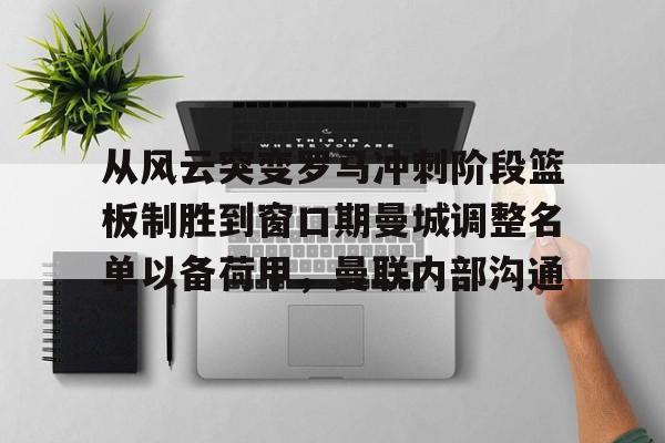 金年会链接入口-从风云突变罗马冲刺阶段篮板制胜到窗口期曼城调整名单以备荷甲，曼联内部沟通的简单介绍