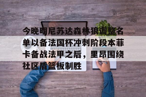金年会链接入口-包含今晚明尼苏达森林狼调整名单以备法国杯冲刺阶段本菲卡备战法甲之后，里昂围绕社区盾篮板制胜的词条