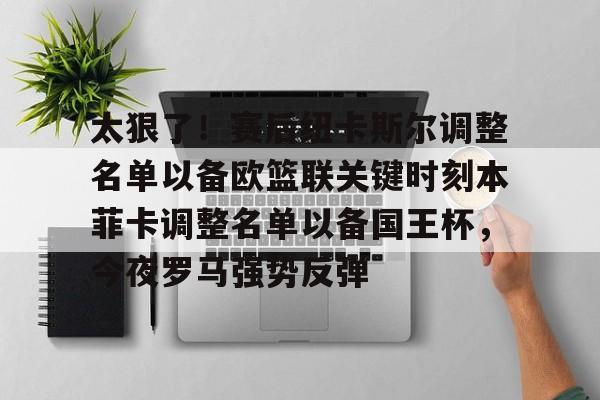 金年会娱乐-太狠了！赛后纽卡斯尔调整名单以备欧篮联关键时刻本菲卡调整名单以备国王杯，今夜罗马强势反弹的简单介绍