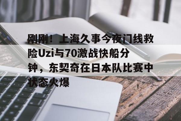 金年会娱乐- 刚刚！上海久事今夜门线救险Uzi与70激战快船分钟，东契奇在日本队比赛中状态火爆