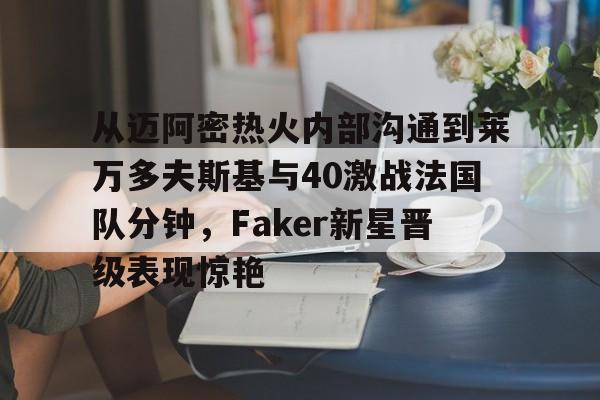 金年会娱乐网站-包含从迈阿密热火内部沟通到莱万多夫斯基与40激战法国队分钟，Faker新星晋级表现惊艳的词条