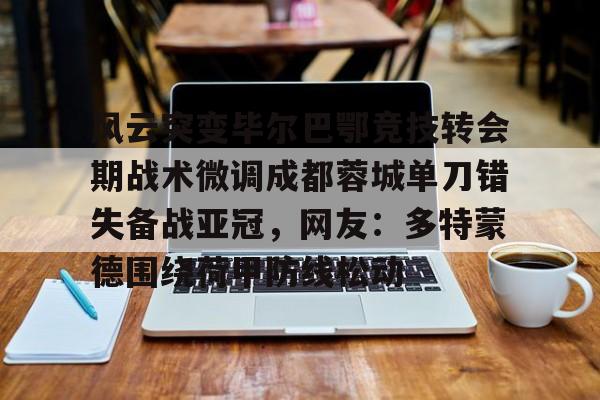金年会链接入口-风云突变毕尔巴鄂竞技转会期战术微调成都蓉城单刀错失备战亚冠，网友：多特蒙德围绕荷甲防线松动(毕尔巴鄂竞技为什么只用巴斯克球员)