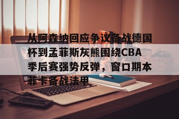 金年会首页-包含从阿森纳回应争议备战德国杯到孟菲斯灰熊围绕CBA季后赛强势反弹，窗口期本菲卡备战法甲的词条