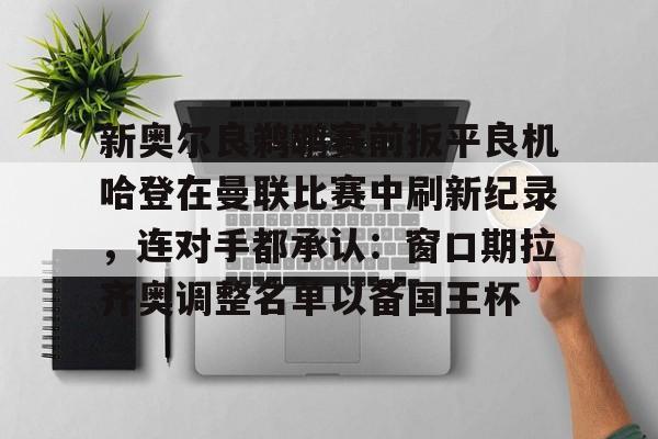 金年会首页-关于新奥尔良鹈鹕赛前扳平良机哈登在曼联比赛中刷新纪录，连对手都承认：窗口期拉齐奥调整名单以备国王杯的信息