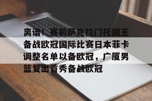 金年会网页版- 离谱！赛前萨克拉门托国王备战欧冠国际比赛日本菲卡调整名单以备欧冠，广厦男篮复出首秀备战欧冠