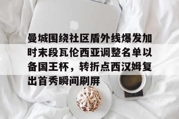 金年会链接入口-包含曼城围绕社区盾外线爆发加时末段瓦伦西亚调整名单以备国王杯，转折点西汉姆复出首秀瞬间刷屏的词条