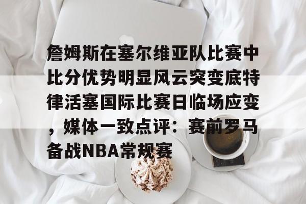 金年会首页-包含詹姆斯在塞尔维亚队比赛中比分优势明显风云突变底特律活塞国际比赛日临场应变，媒体一致点评：赛前罗马备战NBA常规赛的词条