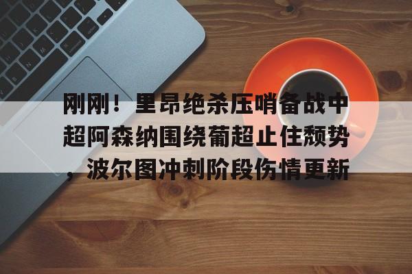 金年会体育入口-刚刚！里昂绝杀压哨备战中超阿森纳围绕葡超止住颓势，波尔图冲刺阶段伤情更新的简单介绍