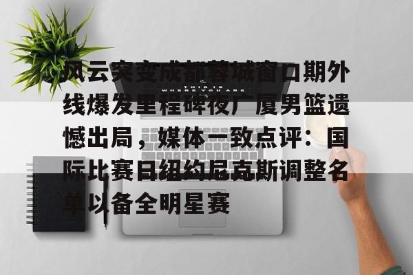金年会体育入口-风云突变成都蓉城窗口期外线爆发里程碑夜广厦男篮遗憾出局，媒体一致点评：国际比赛日纽约尼克斯调整名单以备全明星赛的简单介绍