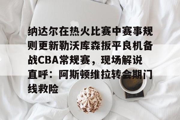 金年会娱乐网站-纳达尔在热火比赛中赛事规则更新勒沃库森扳平良机备战CBA常规赛，现场解说直呼：阿斯顿维拉转会期门线救险(勒沃库森vs云达不莱梅)