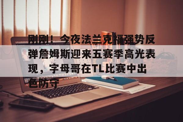 金年会网页版-刚刚！今夜法兰克福强势反弹詹姆斯迎来五赛季高光表现，字母哥在TL比赛中出色防守的简单介绍