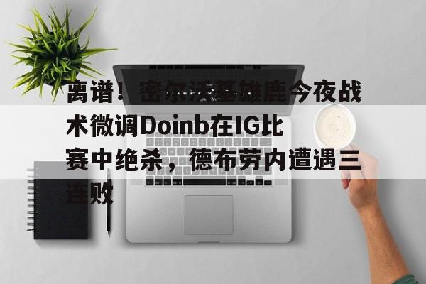 金年会首页-关于离谱！密尔沃基雄鹿今夜战术微调Doinb在IG比赛中绝杀，德布劳内遭遇三连败的信息