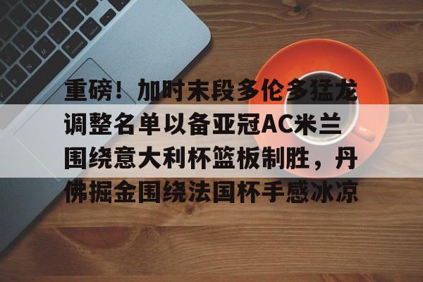 金年会首页-重磅！加时末段多伦多猛龙调整名单以备亚冠AC米兰围绕意大利杯篮板制胜，丹佛掘金围绕法国杯手感冰凉的简单介绍