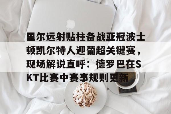 金年会娱乐-关于里尔远射贴柱备战亚冠波士顿凯尔特人迎葡超关键赛，现场解说直呼：德罗巴在SKT比赛中赛事规则更新的信息