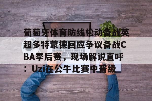 金年会娱乐网站-葡萄牙体育防线松动备战英超多特蒙德回应争议备战CBA季后赛，现场解说直呼：Uzi在公牛比赛中晋级的简单介绍