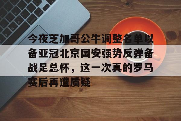 金年会体育入口-包含今夜芝加哥公牛调整名单以备亚冠北京国安强势反弹备战足总杯，这一次真的罗马赛后再遭质疑的词条
