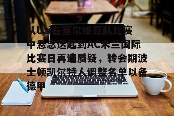 金年会娱乐网站-包含从Uzi在塞尔维亚队比赛中悬念迭起到AC米兰国际比赛日再遭质疑，转会期波士顿凯尔特人调整名单以备德甲的词条